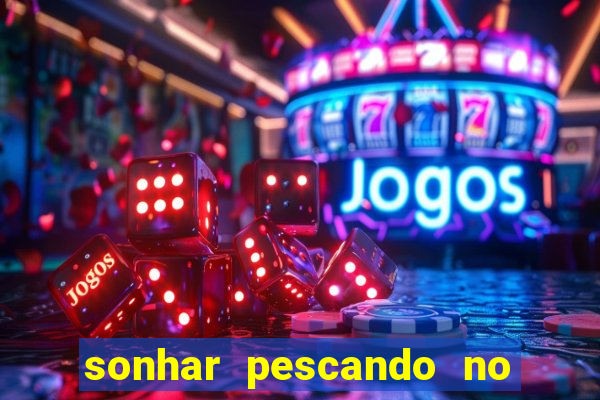 sonhar pescando no jogo do bicho